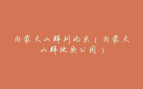 内蒙火山群到北京(内蒙火山群地质公园)