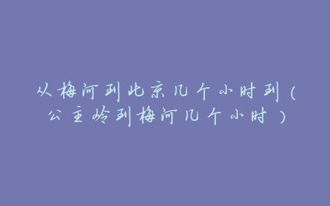 从梅河到北京几个小时到(公主岭到梅河几个小时)