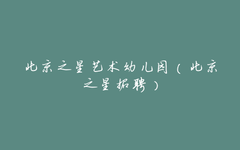 北京之星艺术幼儿园(北京之星招聘)