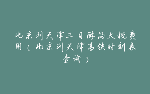 北京到天津三日游的大概费用(北京到天津高铁时刻表查询)
