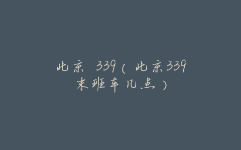 北京 339(北京339末班车几点)