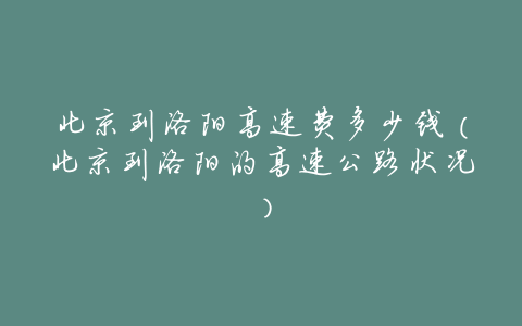 北京到洛阳高速费多少钱(北京到洛阳的高速公路状况)