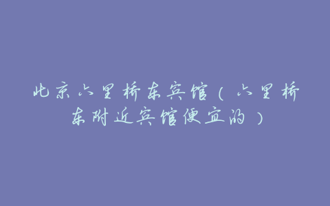 北京六里桥东宾馆(六里桥东附近宾馆便宜的)