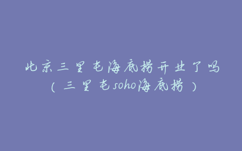 北京三里屯海底捞开业了吗(三里屯soho海底捞)