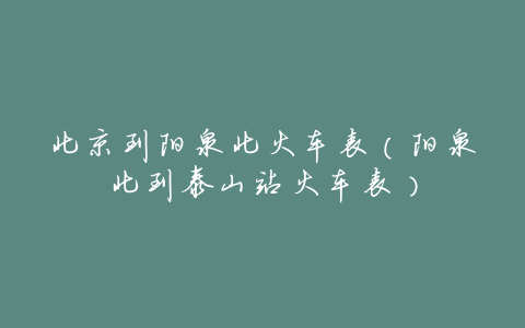 北京到阳泉北火车表(阳泉北到泰山站火车表)