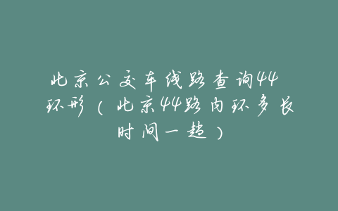 北京公交车线路查询44 环形(北京44路内环多长时间一趟)