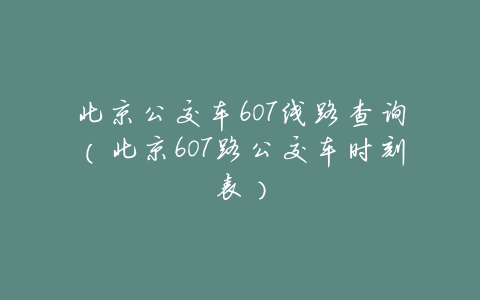 北京公交车607线路查询(北京607路公交车时刻表)