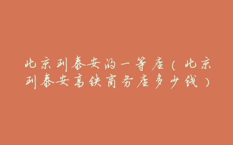 北京到泰安的一等座(北京到泰安高铁商务座多少钱)