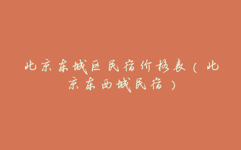北京东城区民宿价格表(北京东西城民宿)