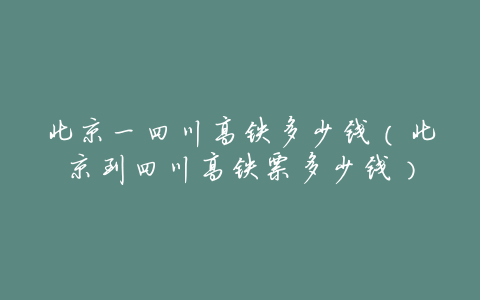 北京一四川高铁多少钱(北京到四川高铁票多少钱)