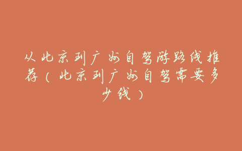 从北京到广州自驾游路线推荐(北京到广州自驾需要多少钱)