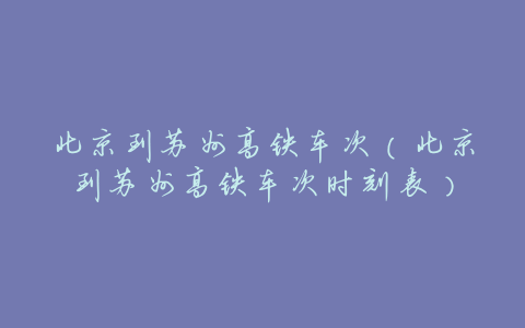 北京到苏州高铁车次(北京到苏州高铁车次时刻表)