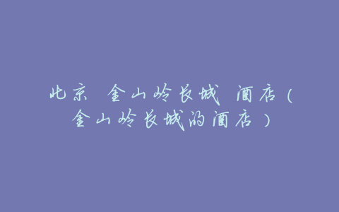 北京 金山岭长城 酒店(金山岭长城的酒店)