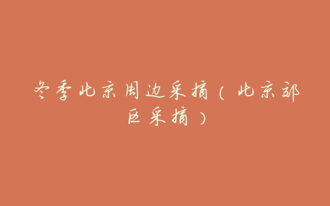 冬季北京周边采摘(北京郊区采摘)