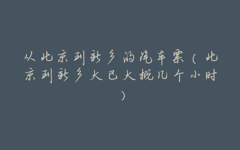 从北京到新乡的汽车票(北京到新乡大巴大概几个小时)