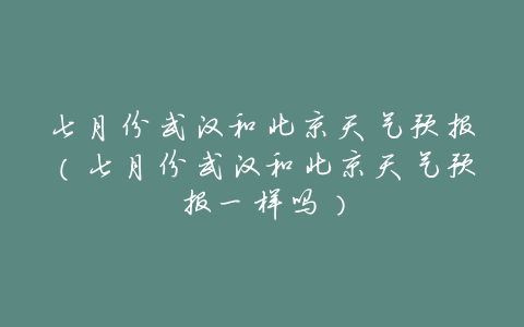 七月份武汉和北京天气预报(七月份武汉和北京天气预报一样吗)