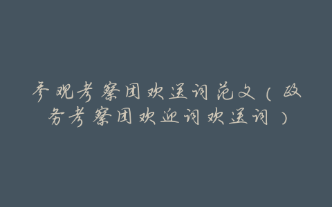 参观考察团欢送词范文(政务考察团欢迎词欢送词)