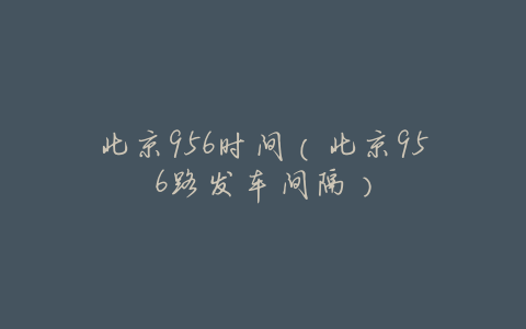 北京956时间(北京956路发车间隔)