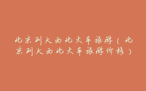 北京到大西北火车旅游(北京到大西北火车旅游价格)