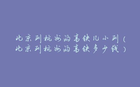 北京到杭州的高铁几小到(北京到杭州的高铁多少钱)