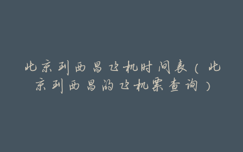 北京到西昌飞机时间表(北京到西昌的飞机票查询)
