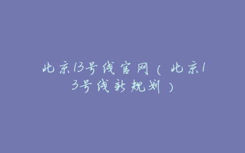北京13号线官网(北京13号线新规划)
