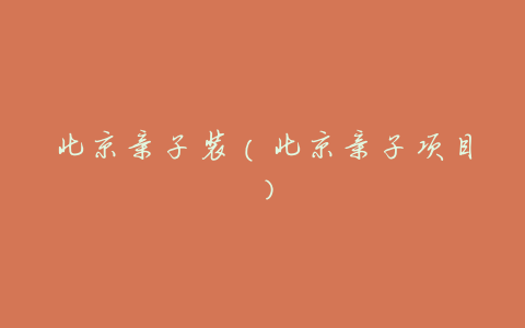 北京亲子装（北京亲子项目）