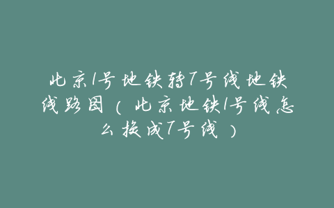 北京1号地铁转7号线地铁线路图(北京地铁1号线怎么换成7号线)