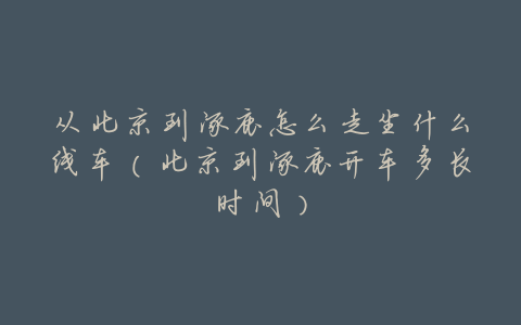 从北京到涿鹿怎么走坐什么线车(北京到涿鹿开车多长时间)