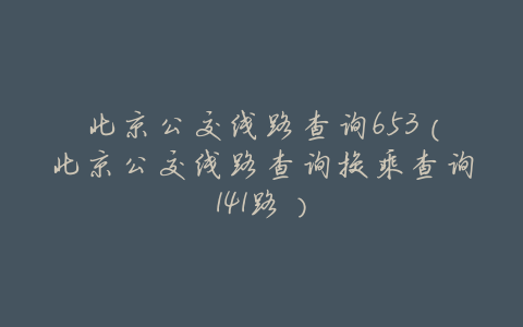 北京公交线路查询653(北京公交线路查询换乘查询141路)