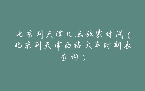 北京到天津几点放票时间(北京到天津西站火车时刻表查询)