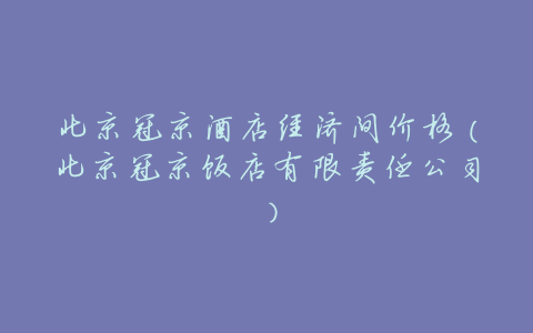 北京冠京酒店经济间价格(北京冠京饭店有限责任公司)