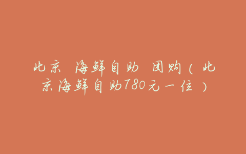 北京 海鲜自助 团购(北京海鲜自助780元一位)