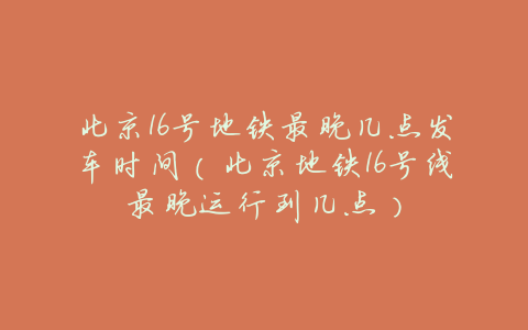 北京16号地铁最晚几点发车时间(北京地铁16号线最晚运行到几点)