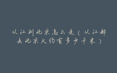 从江到北京怎么走(从江都去北京大约有多少千米)