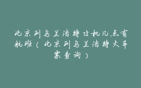 北京到乌兰浩特飞机几点有航班（北京到乌兰浩特火车票查询）
