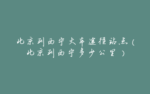 北京到西宁火车途径站点(北京到西宁多少公里)