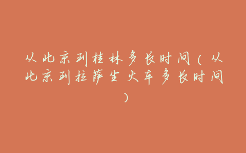 从北京到桂林多长时间(从北京到拉萨坐火车多长时间)