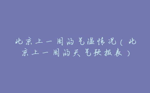 北京上一周的气温情况(北京上一周的天气预报表)