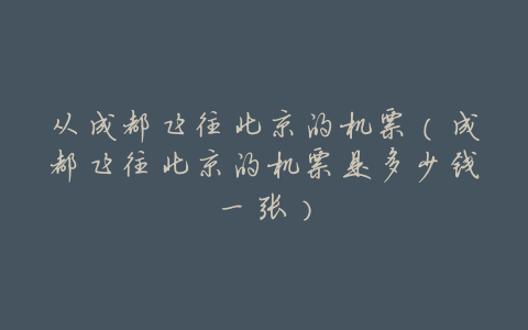 从成都飞往北京的机票(成都飞往北京的机票是多少钱一张)