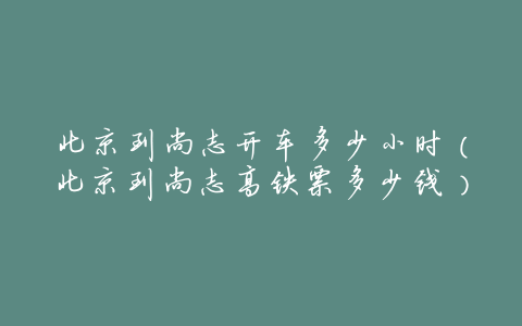 北京到尚志开车多少小时(北京到尚志高铁票多少钱)