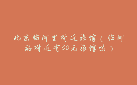 北京临河里附近旅馆(临河站附近有30元旅馆吗)