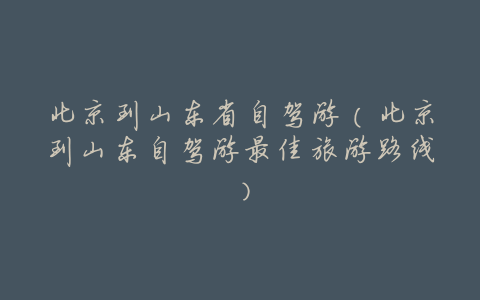 北京到山东省自驾游(北京到山东自驾游最佳旅游路线)