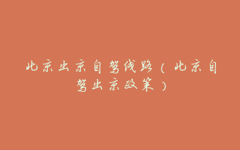 北京出京自驾线路(北京自驾出京政策)