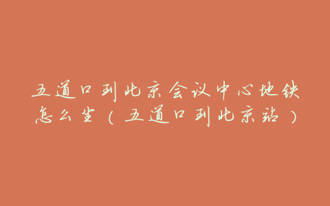 五道口到北京会议中心地铁怎么坐（五道口到北京站）