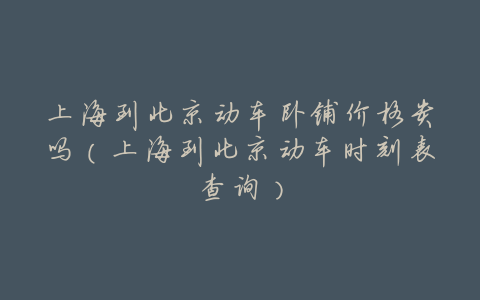 上海到北京动车卧铺价格贵吗(上海到北京动车时刻表查询)