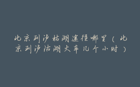 北京到泸枯湖途径哪里(北京到泸沽湖火车几个小时)