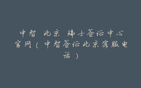 中智 北京 瑞士签证中心官网(中智签证北京客服电话)