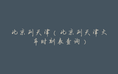 北京到天津(北京到天津火车时刻表查询)