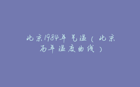 北京1984年气温(北京历年温度曲线)